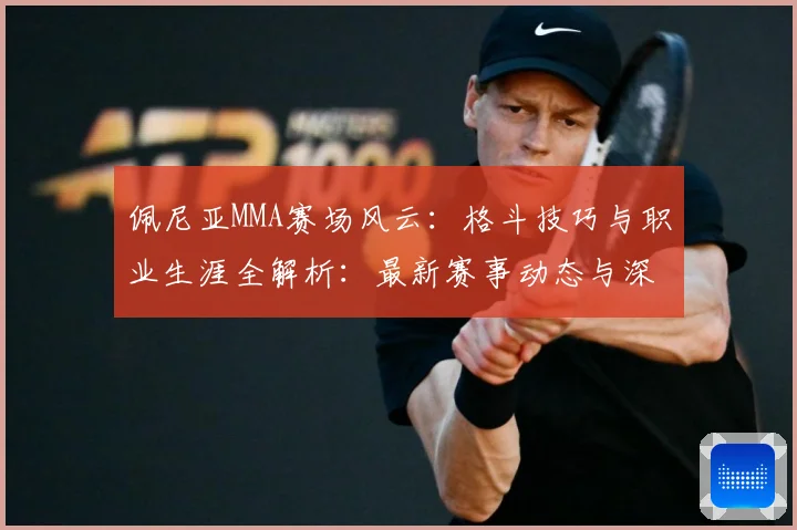 佩尼亚MMA赛场风云：格斗技巧与职业生涯全解析：最新赛事动态与深度分析