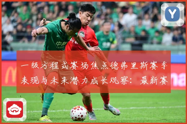 一级方程式赛场焦点德弗里斯赛季表现与未来潜力成长观察：最新赛事动态与深度分析