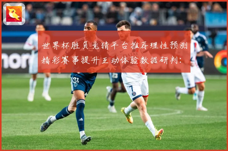 世界杯胜负竞猜平台推荐理性预测精彩赛事提升互动体验数据研判：最新赛事动态与深度分析
