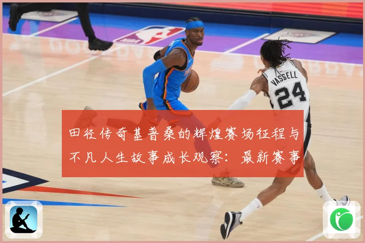 田径传奇基普桑的辉煌赛场征程与不凡人生故事成长观察：最新赛事动态与深度分析