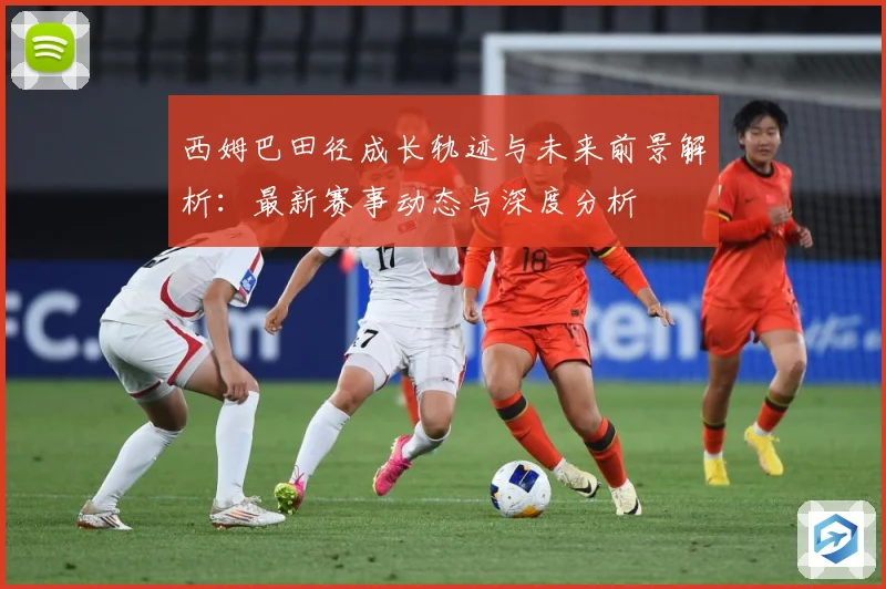 西姆巴田径成长轨迹与未来前景解析：最新赛事动态与深度分析