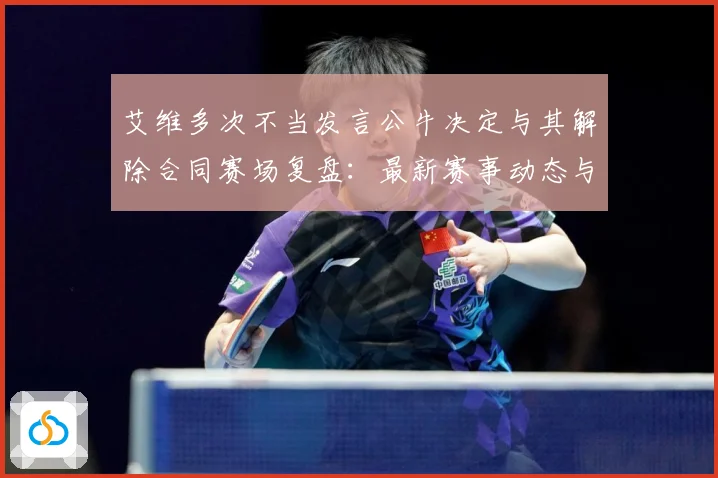 艾维多次不当发言公牛决定与其解除合同赛场复盘：最新赛事动态与深度分析