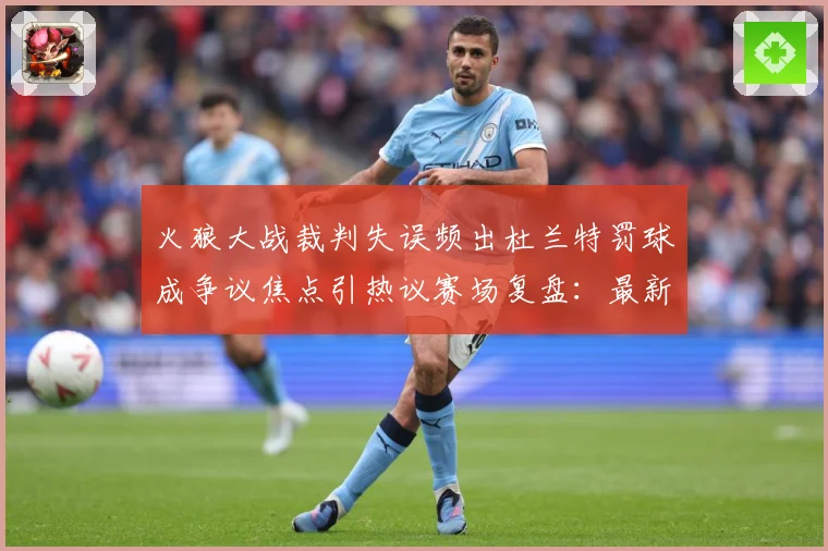 火狼大战裁判失误频出杜兰特罚球成争议焦点引热议赛场复盘：最新赛事动态与深度分析