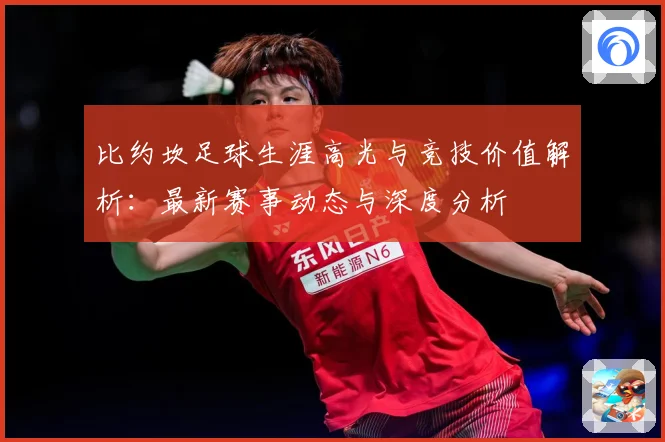 比约坎足球生涯高光与竞技价值解析：最新赛事动态与深度分析
