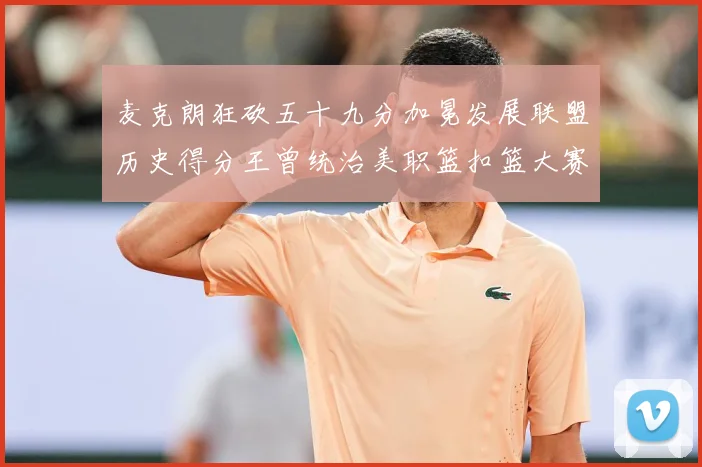 麦克朗狂砍五十九分加冕发展联盟历史得分王曾统治美职篮扣篮大赛荣赛场复盘：最新赛事动态与深度分析