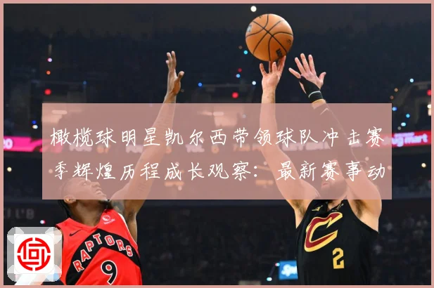 橄榄球明星凯尔西带领球队冲击赛季辉煌历程成长观察：最新赛事动态与深度分析