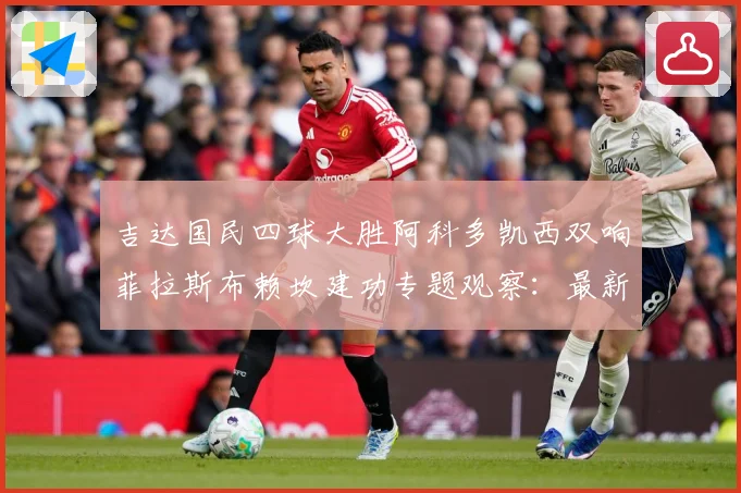 吉达国民四球大胜阿科多凯西双响菲拉斯布赖坎建功专题观察：最新赛事动态与深度分析