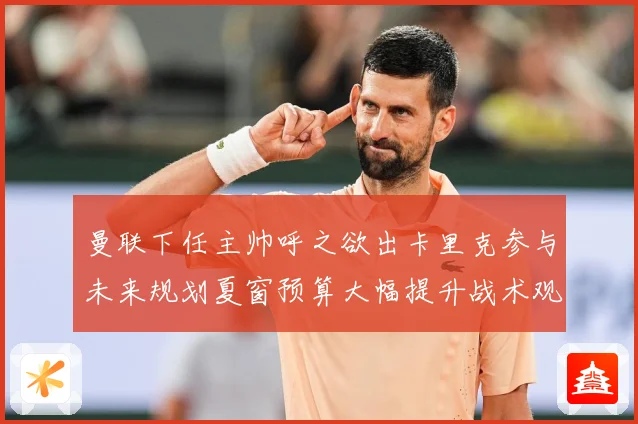 曼联下任主帅呼之欲出卡里克参与未来规划夏窗预算大幅提升战术观察：最新赛事动态与深度分析