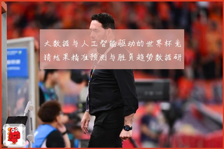大数据与人工智能驱动的世界杯竞猜结果精准预测与胜负趋势数据研判：最新赛事动态与深度分析