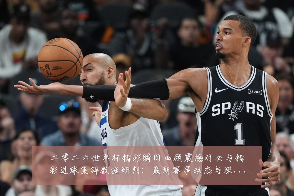 二零二六世界杯精彩瞬间回顾震撼对决与精彩进球集锦数据研判:最新赛事动态与深度分析
