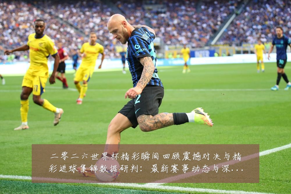 二零二六世界杯精彩瞬间回顾震撼对决与精彩进球集锦数据研判：最新赛事动态与深度分析