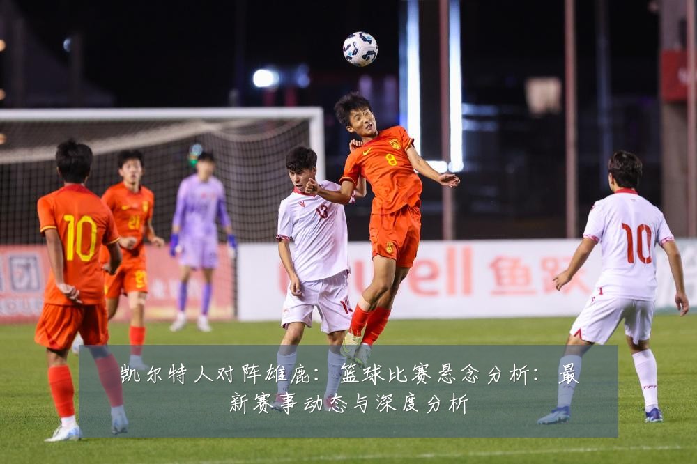 凯尔特人对阵雄鹿:篮球比赛悬念分析:最新赛事动态与深度分析