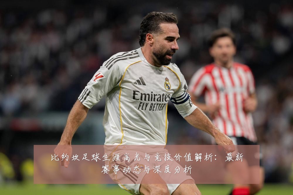 比约坎足球生涯高光与竞技价值解析:最新赛事动态与深度分析