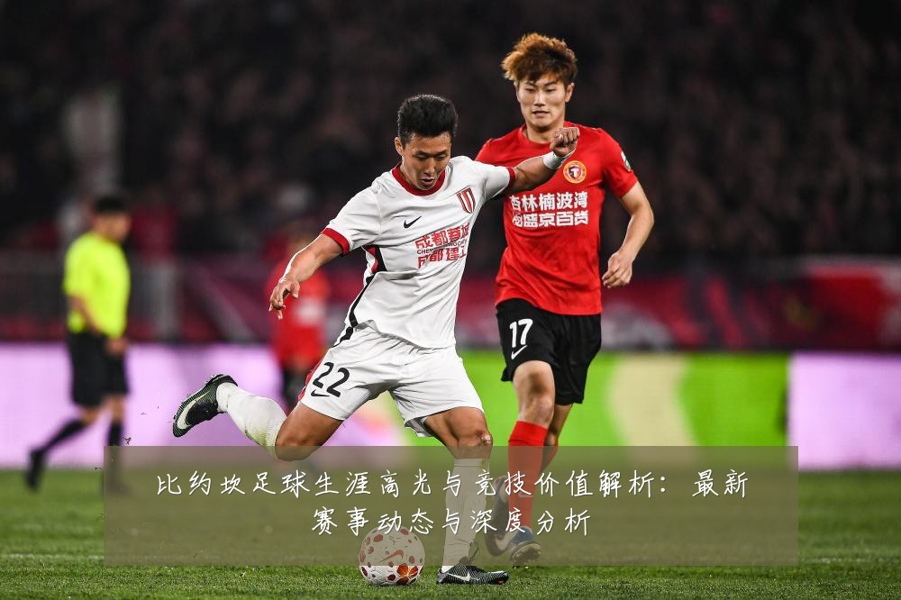 比约坎足球生涯高光与竞技价值解析:最新赛事动态与深度分析