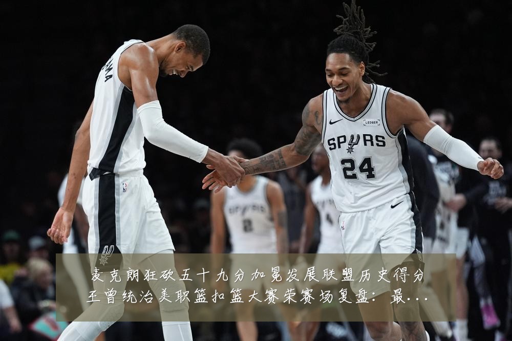 麦克朗狂砍五十九分加冕发展联盟历史得分王曾统治美职篮扣篮大赛荣赛场复盘:最新赛事动态与深度分析