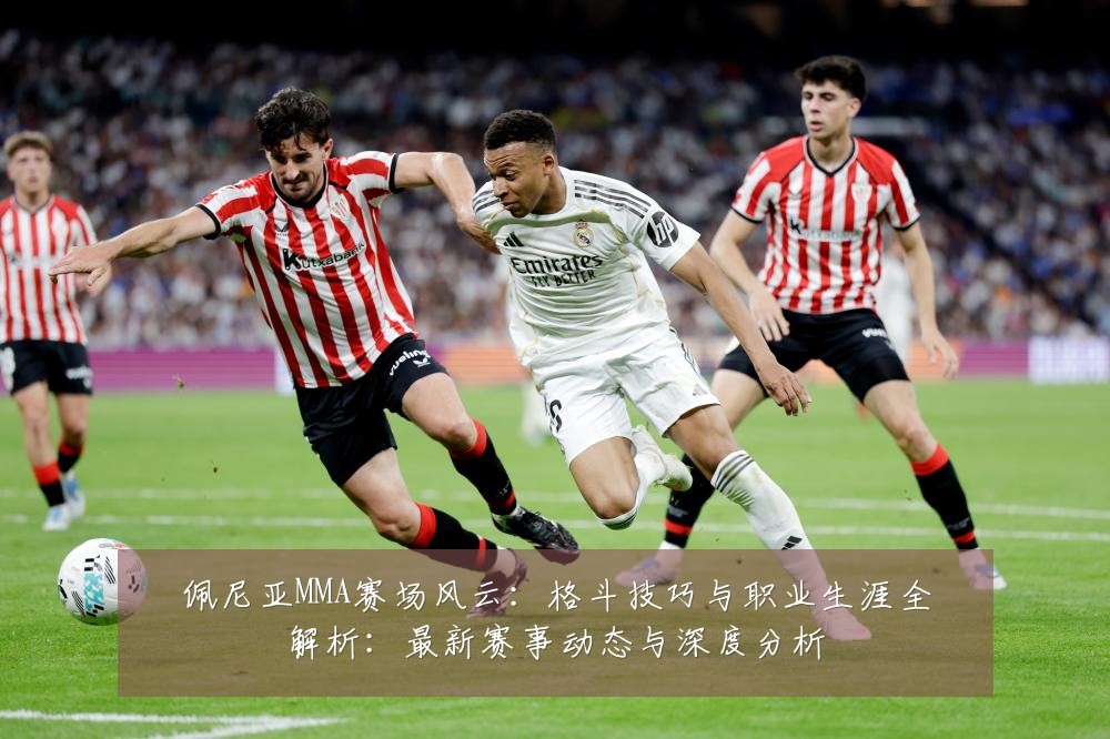 佩尼亚MMA赛场风云:格斗技巧与职业生涯全解析:最新赛事动态与深度分析