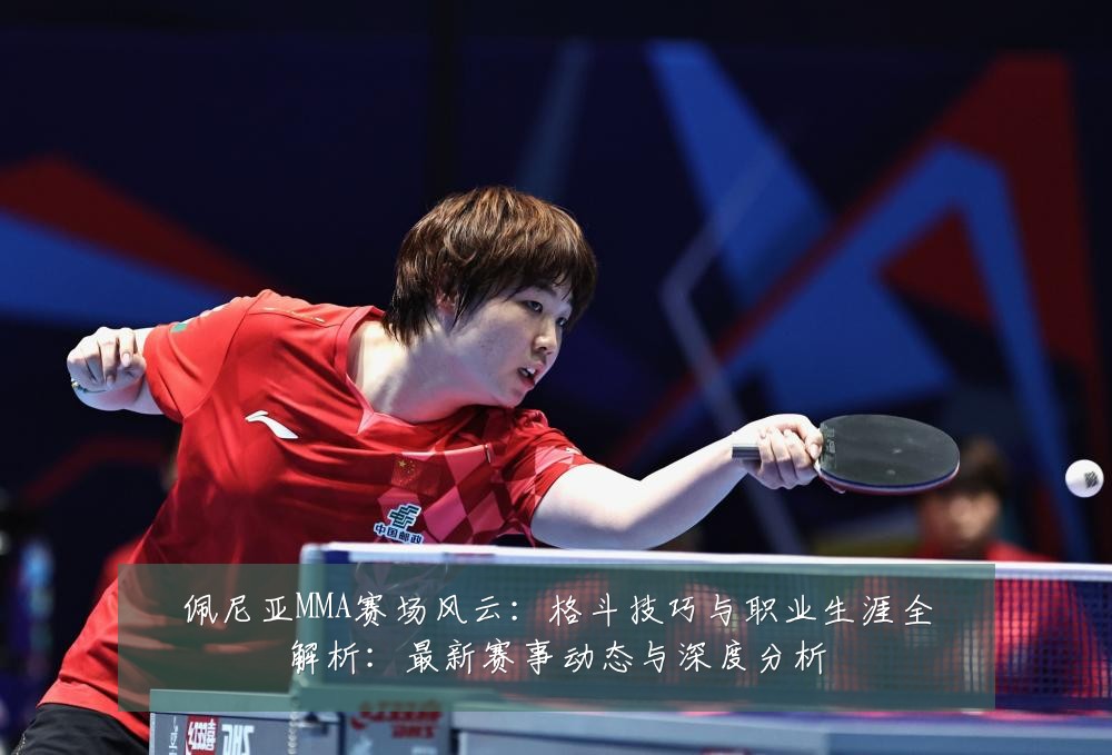 佩尼亚MMA赛场风云:格斗技巧与职业生涯全解析:最新赛事动态与深度分析