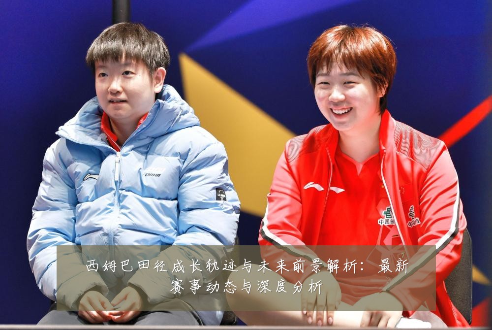 西姆巴田径成长轨迹与未来前景解析:最新赛事动态与深度分析